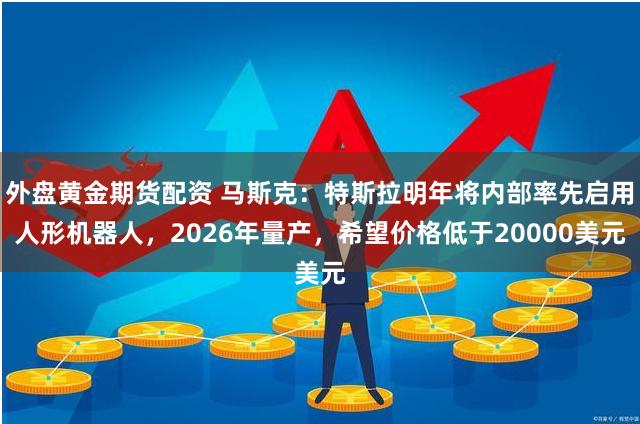 外盘黄金期货配资 马斯克：特斯拉明年将内部率先启用人形机器人，2026年量产，希望价格低于20000美元