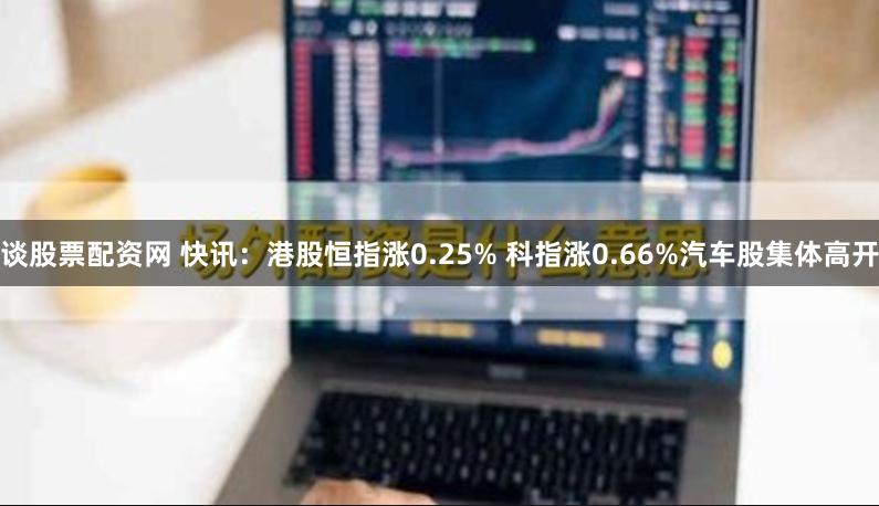 谈股票配资网 快讯：港股恒指涨0.25% 科指涨0.66%汽车股集体高开