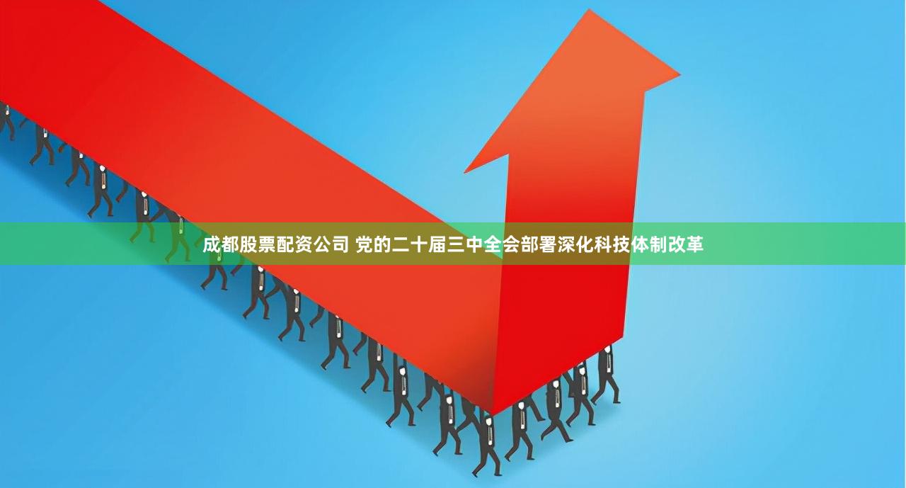 成都股票配资公司 党的二十届三中全会部署深化科技体制改革