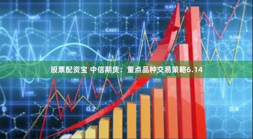 股票配资宝 中信期货：重点品种交易策略6.14