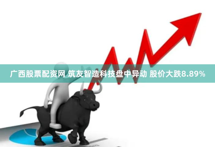 广西股票配资网 筑友智造科技盘中异动 股价大跌8.89%