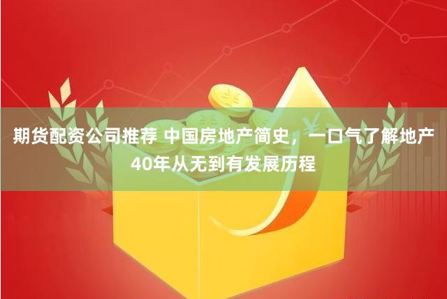 期货配资公司推荐 中国房地产简史，一口气了解地产40年从无到有发展历程