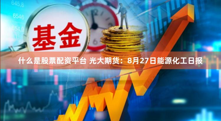 什么是股票配资平台 光大期货：8月27日能源化工日报