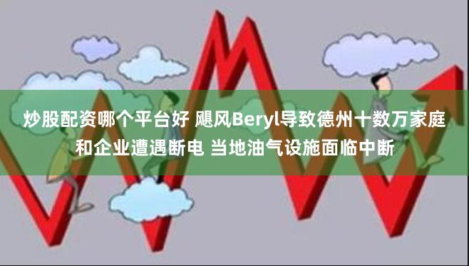 炒股配资哪个平台好 飓风Beryl导致德州十数万家庭和企业遭遇断电 当地油气设施面临中断