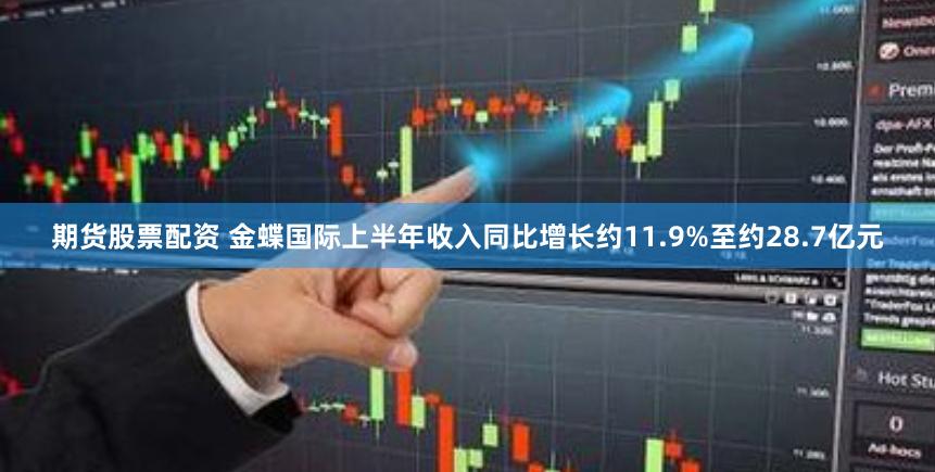 期货股票配资 金蝶国际上半年收入同比增长约11.9%至约28.7亿元