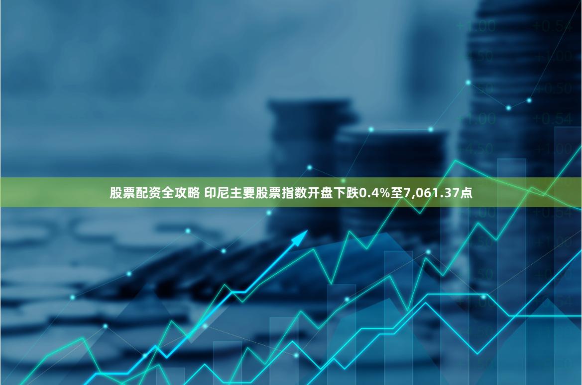 股票配资全攻略 印尼主要股票指数开盘下跌0.4%至7,061.37点