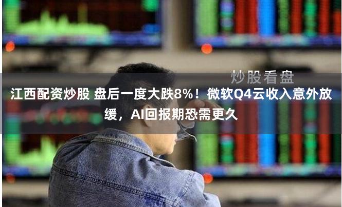 江西配资炒股 盘后一度大跌8%！微软Q4云收入意外放缓，AI回报期恐需更久