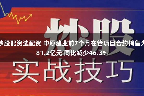 炒股配资选配资 中原建业前7个月在管项目合约销售为81.2亿元 同比减少46.3%