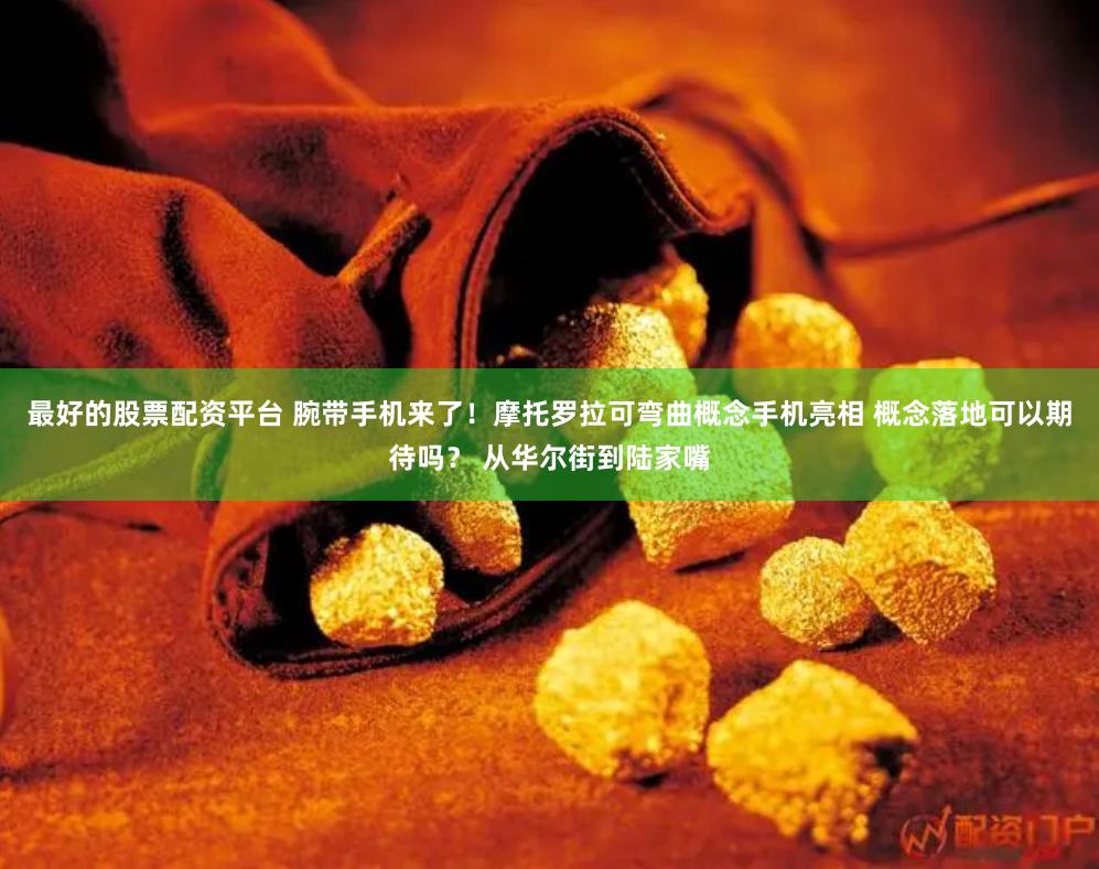 最好的股票配资平台 腕带手机来了！摩托罗拉可弯曲概念手机亮相 概念落地可以期待吗？ 从华尔街到陆家嘴