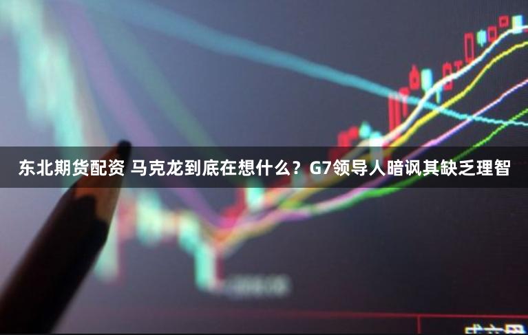 东北期货配资 马克龙到底在想什么？G7领导人暗讽其缺乏理智