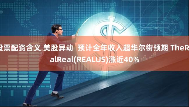 股票配资含义 美股异动  预计全年收入超华尔街预期 TheRealReal(REALUS)涨近40%