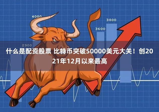 什么是配资股票 比特币突破50000美元大关！创2021年12月以来最高