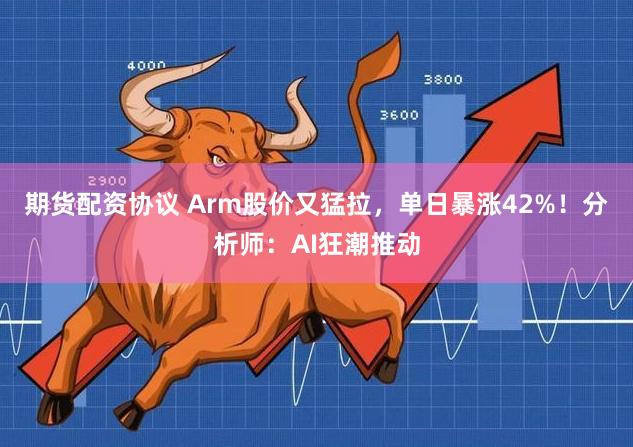 期货配资协议 Arm股价又猛拉，单日暴涨42%！分析师：AI狂潮推动