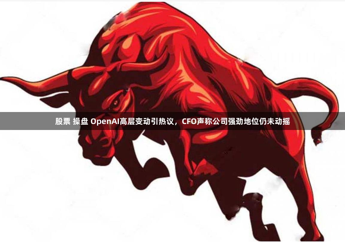 股票 操盘 OpenAI高层变动引热议，CFO声称公司强劲地位仍未动摇