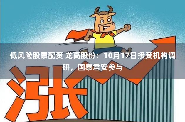 低风险股票配资 龙高股份：10月17日接受机构调研，国泰君安参与