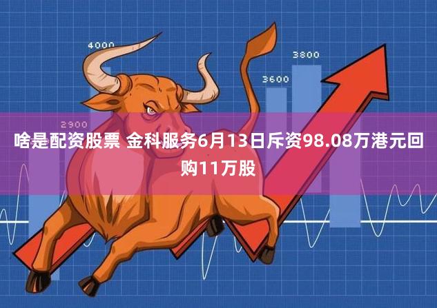 啥是配资股票 金科服务6月13日斥资98.08万港元回购11万股