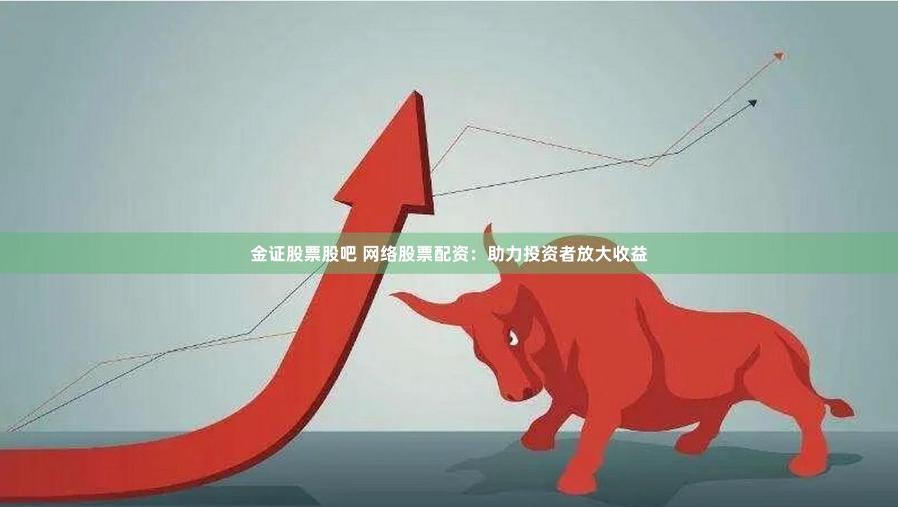 金证股票股吧 网络股票配资：助力投资者放大收益