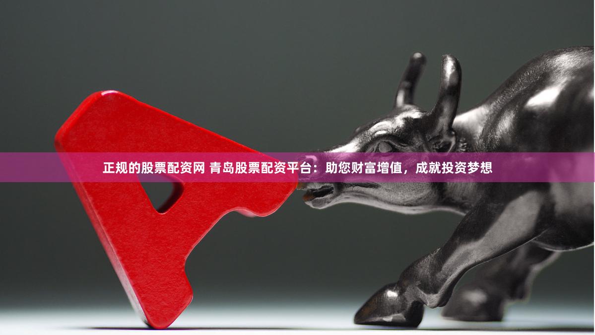 正规的股票配资网 青岛股票配资平台：助您财富增值，成就投资梦想