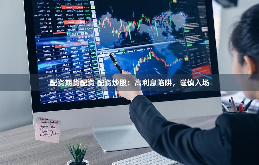 配资期货配资 配资炒股：高利息陷阱，谨慎入场