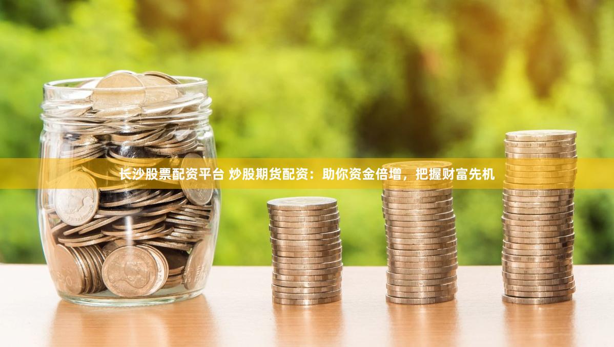 长沙股票配资平台 炒股期货配资：助你资金倍增，把握财富先机